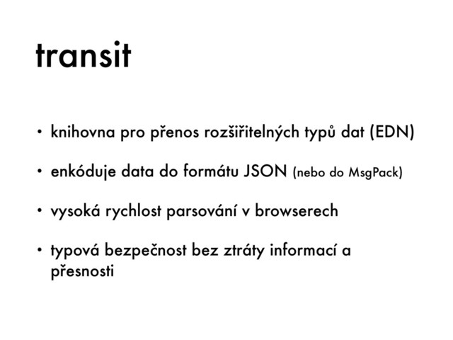 transit
• knihovna pro přenos rozšiřitelných typů dat (EDN)
• enkóduje data do formátu JSON (nebo do MsgPack)
• vysoká rychlost parsování v browserech
• typová bezpečnost bez ztráty informací a
přesnosti
