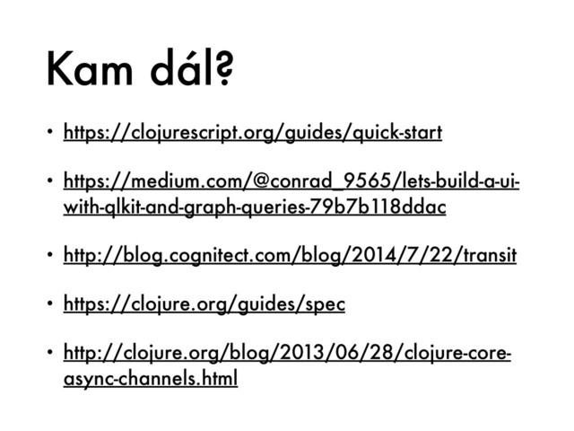 Kam dál?
• https://clojurescript.org/guides/quick-start
• https://medium.com/@conrad_9565/lets-build-a-ui-
with-qlkit-and-graph-queries-79b7b118ddac
• http://blog.cognitect.com/blog/2014/7/22/transit
• https://clojure.org/guides/spec
• http://clojure.org/blog/2013/06/28/clojure-core-
async-channels.html
