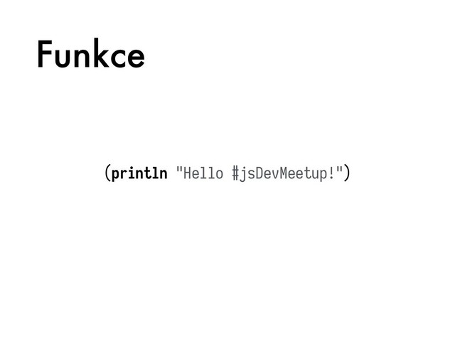 Funkce
(println "Hello #jsDevMeetup!")
