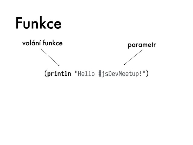 Funkce
(println "Hello #jsDevMeetup!")
volání funkce parametr
