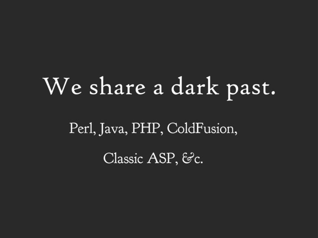 We share a dark past.
Perl, Java, PHP, ColdFusion,
Classic ASP, &c.
