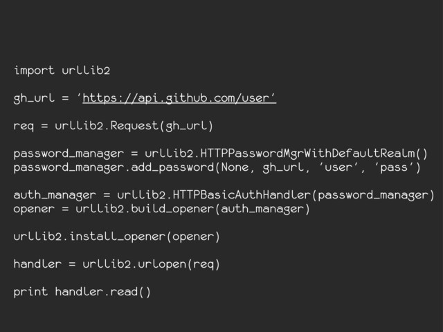import urllib2
gh_url = 'https://api.github.com/user'
req = urllib2.Request(gh_url)
password_manager = urllib2.HTTPPasswordMgrWithDefaultRealm()
password_manager.add_password(None, gh_url, 'user', 'pass')
auth_manager = urllib2.HTTPBasicAuthHandler(password_manager)
opener = urllib2.build_opener(auth_manager)
urllib2.install_opener(opener)
handler = urllib2.urlopen(req)
print handler.read()
