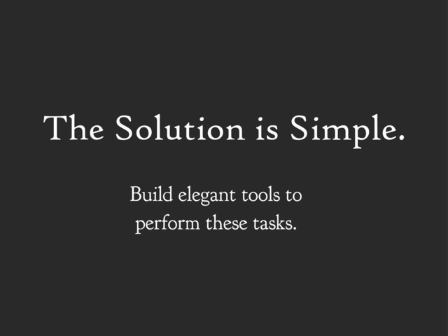 The Solution is Simple.
Build elegant tools to
perform these tasks.
