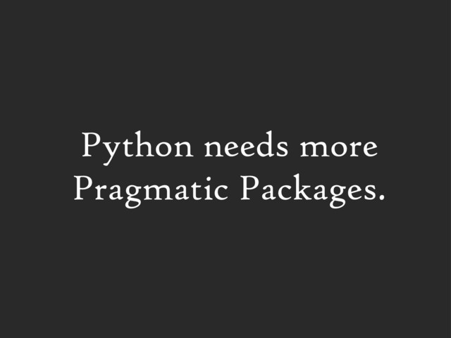 Python needs more
Pragmatic Packages.
