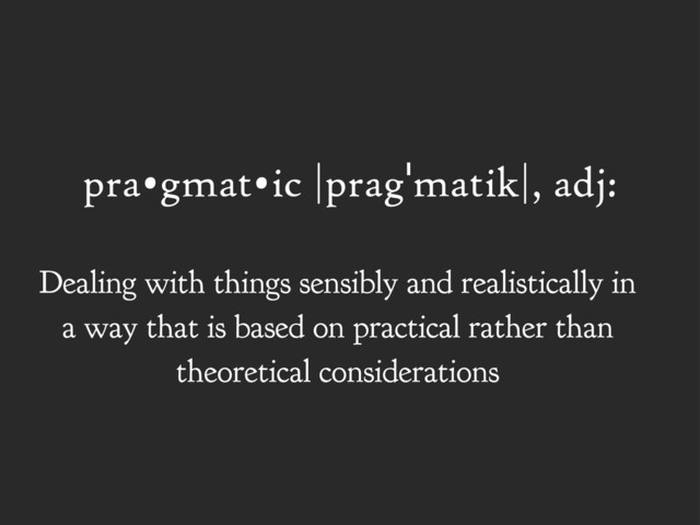 pra•gmat•ic |pragˈmatik|, adj:
Dealing with things sensibly and realistically in
a way that is based on practical rather than
theoretical considerations
