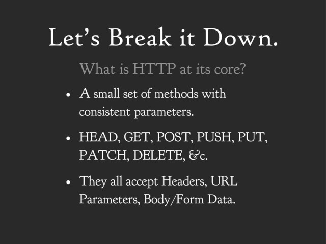 Let’s Break it Down.
• A small set of methods with
consistent parameters.
• HEAD, GET, POST, PUSH, PUT,
PATCH, DELETE, &c.
• They all accept Headers, URL
Parameters, Body/Form Data.
What is HTTP at its core?
