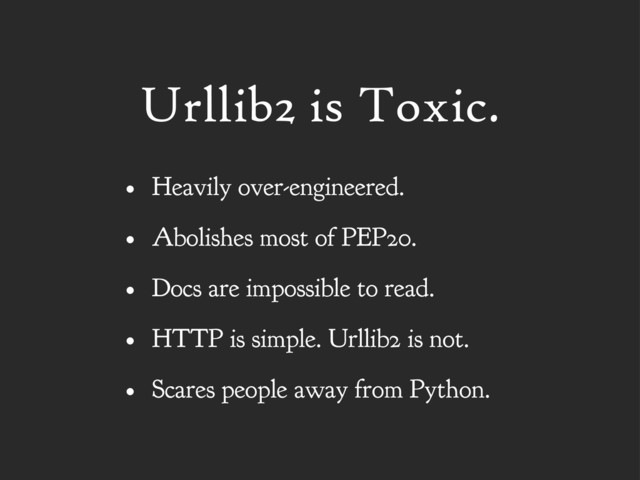 Urllib2 is Toxic.
• Heavily over-engineered.
• Abolishes most of PEP20.
• Docs are impossible to read.
• HTTP is simple. Urllib2 is not.
• Scares people away from Python.
