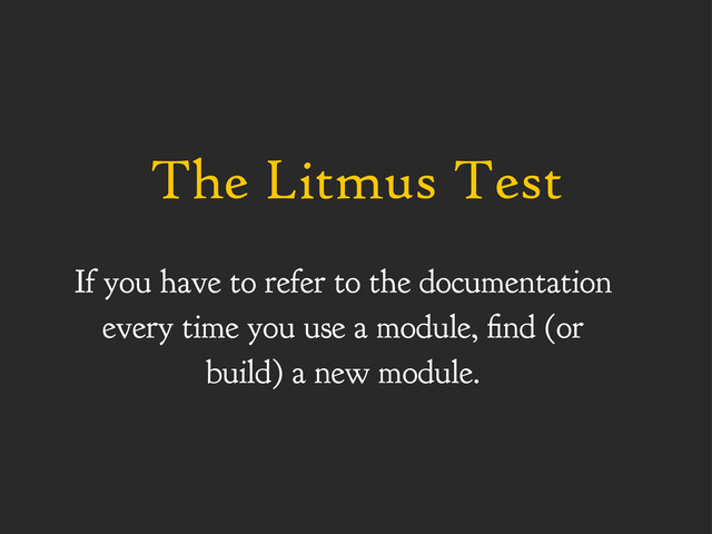 The Litmus Test
If you have to refer to the documentation
every time you use a module, nd (or
build) a new module.

