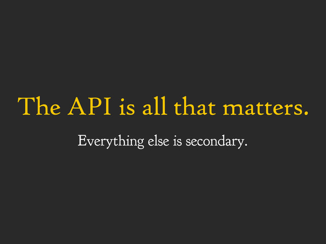 The API is all that matters.
Everything else is secondary.
