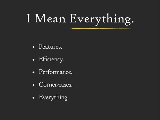 I Mean Everything.
• Features.
• E ciency.
• Performance.
• Corner-cases.
• Everything.
