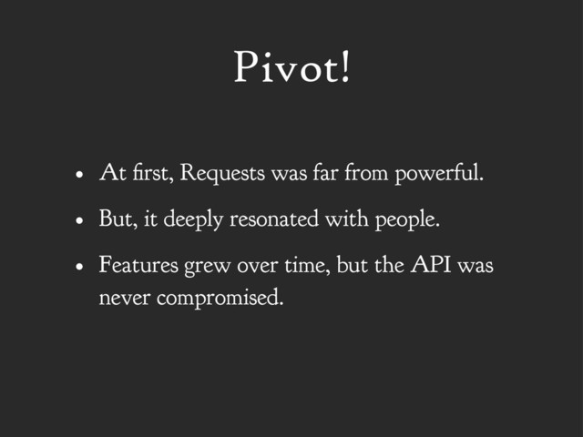 Pivot!
• At rst, Requests was far from powerful.
• But, it deeply resonated with people.
• Features grew over time, but the API was
never compromised.
