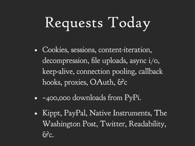 Requests Today
• Cookies, sessions, content-iteration,
decompression, le uploads, async i/o,
keep-alive, connection pooling, callback
hooks, proxies, OAuth, &c
• ~400,000 downloads from PyPi.
• Kippt, PayPal, Native Instruments, The
Washington Post, Twitter, Readability,
&c.
