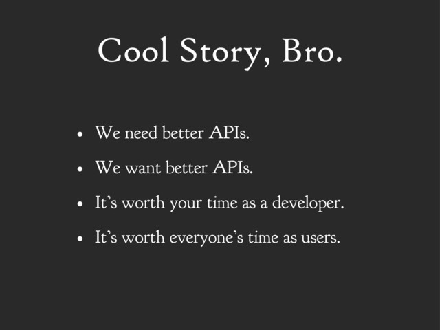 Cool Story, Bro.
• We need better APIs.
• We want better APIs.
• It’s worth your time as a developer.
• It’s worth everyone’s time as users.
