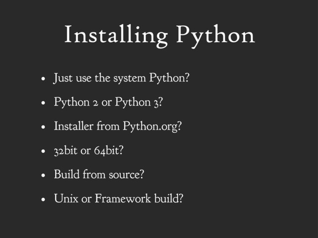Installing Python
• Just use the system Python?
• Python 2 or Python 3?
• Installer from Python.org?
• 32bit or 64bit?
• Build from source?
• Unix or Framework build?
