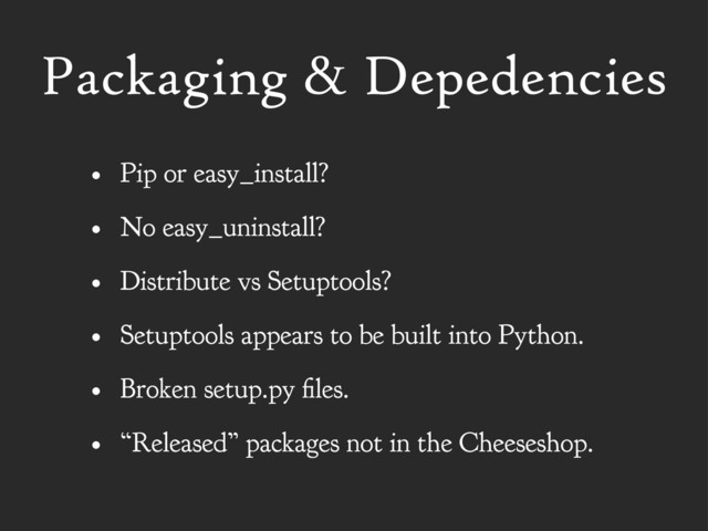 Packaging & Depedencies
• Pip or easy_install?
• No easy_uninstall?
• Distribute vs Setuptools?
• Setuptools appears to be built into Python.
• Broken setup.py les.
• “Released” packages not in the Cheeseshop.
