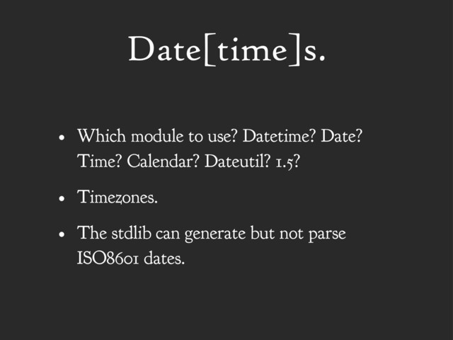 Date[time]s.
• Which module to use? Datetime? Date?
Time? Calendar? Dateutil? 1.5?
• Timezones.
• The stdlib can generate but not parse
ISO8601 dates.

