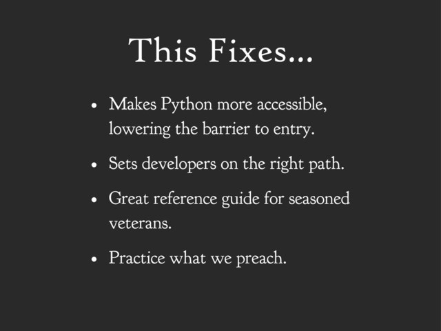 This Fixes...
• Makes Python more accessible,
lowering the barrier to entry.
• Sets developers on the right path.
• Great reference guide for seasoned
veterans.
• Practice what we preach.

