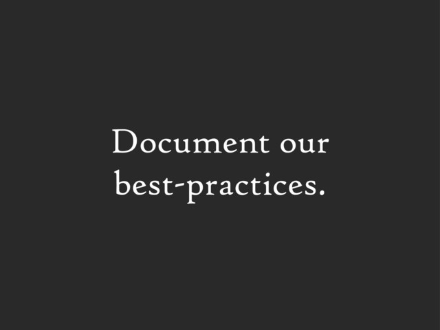 Document our
best-practices.
