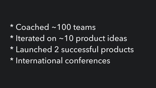 * Coached ~100 teams


* Iterated on ~10 product ideas


* Launched 2 successful products


* International conferences
