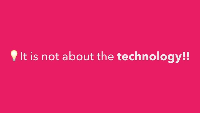 💡It is not about the technology!!
