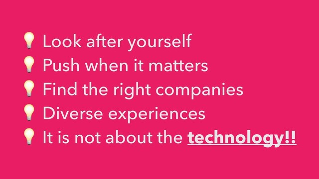 💡 Look after yourself


💡 Push when it matters


💡 Find the right companies


💡 Diverse experiences


💡 It is not about the technology!!
