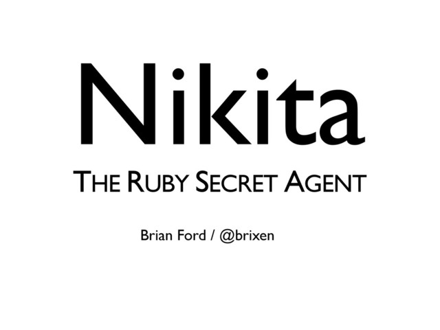 Nikita
THE RUBY SECRET AGENT
Brian Ford / @brixen
