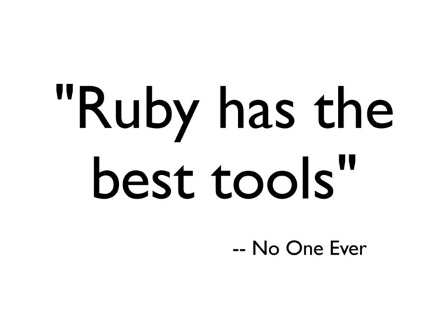 "Ruby has the
best tools"
-- No One Ever
