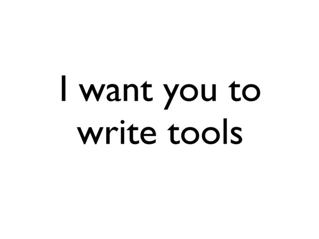 I want you to
write tools
