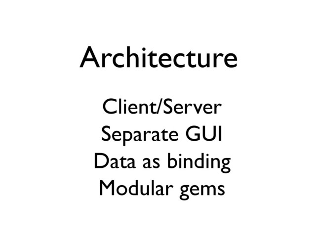 Architecture
Client/Server
Separate GUI
Data as binding
Modular gems
