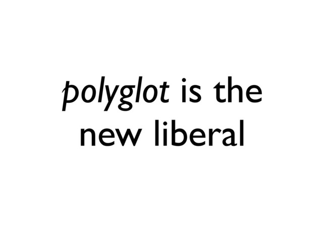 polyglot is the
new liberal
