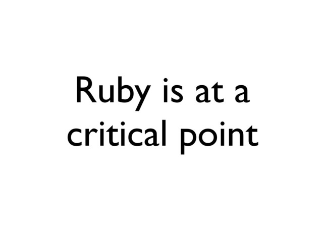 Ruby is at a
critical point
