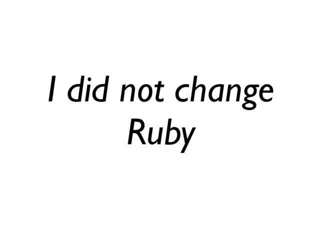 I did not change
Ruby
