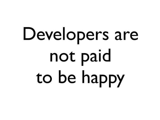 Developers are
not paid
to be happy
