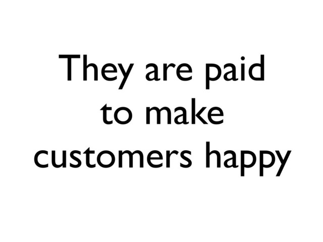 They are paid
to make
customers happy
