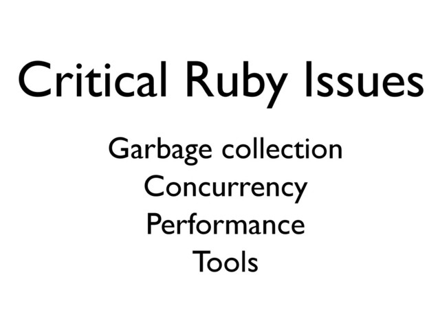 Critical Ruby Issues
Garbage collection
Concurrency
Performance
Tools
