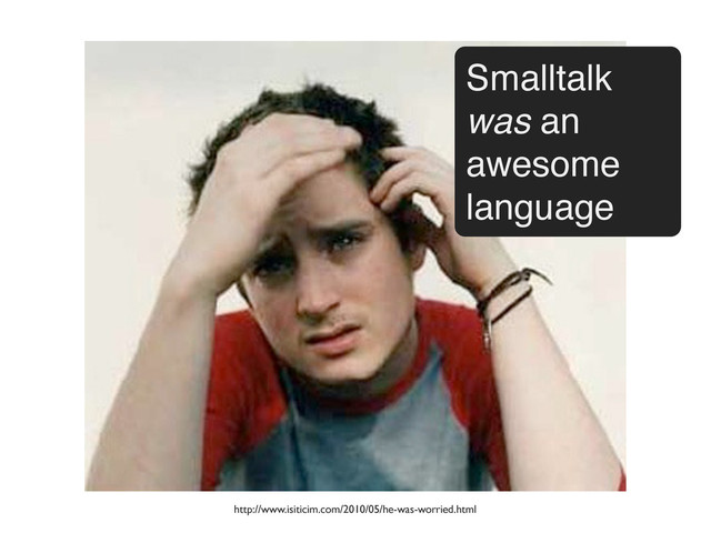 Smalltalk
was an
awesome
language
http://www.isiticim.com/2010/05/he-was-worried.html
