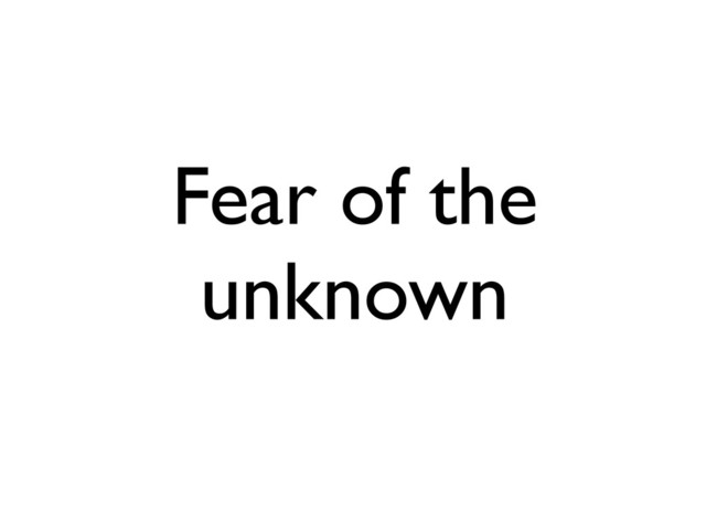 Fear of the
unknown
