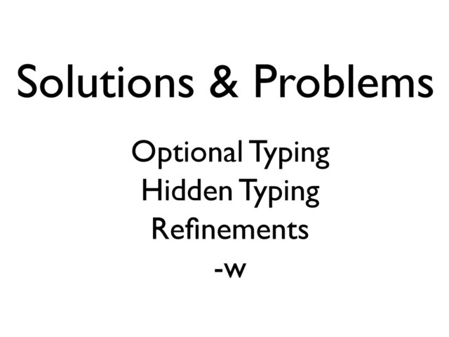 Solutions & Problems
Optional Typing
Hidden Typing
Reﬁnements
-w
