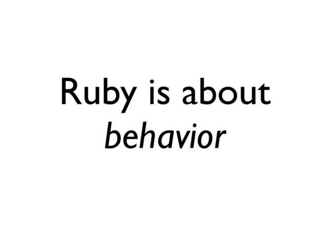 Ruby is about
behavior
