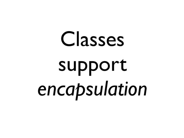 Classes
support
encapsulation
