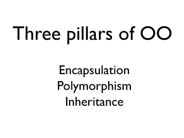 Three pillars of OO
Encapsulation
Polymorphism
Inheritance
