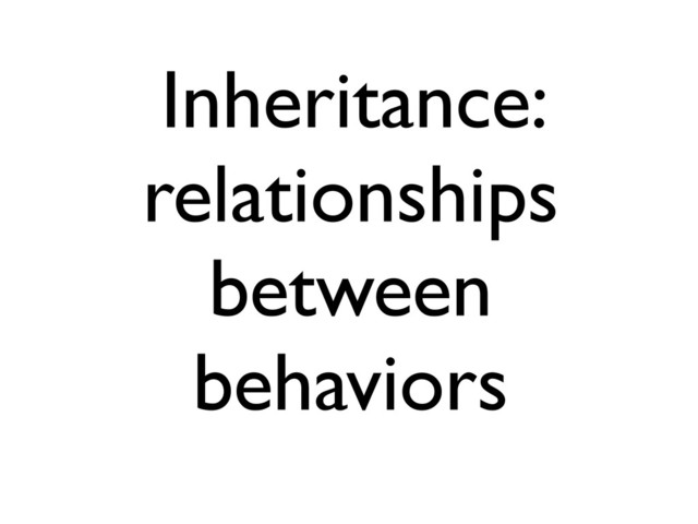 Inheritance:
relationships
between
behaviors
