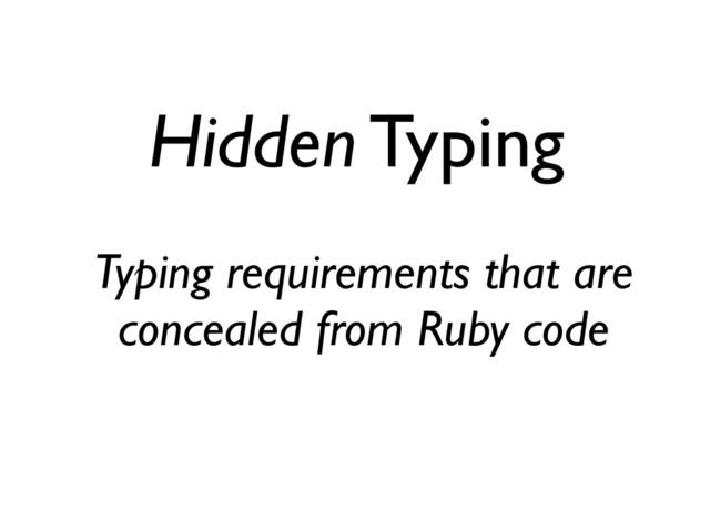 Hidden Typing
Typing requirements that are
concealed from Ruby code
