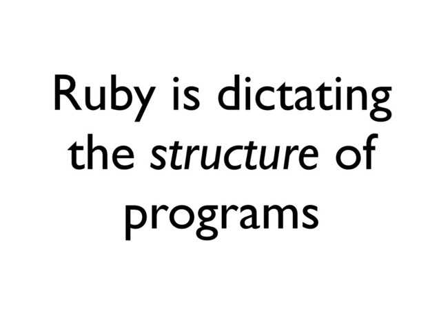Ruby is dictating
the structure of
programs
