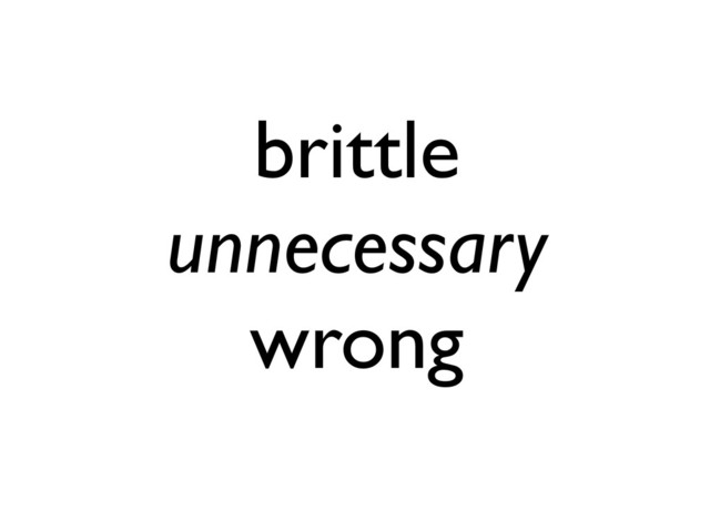 brittle
unnecessary
wrong
