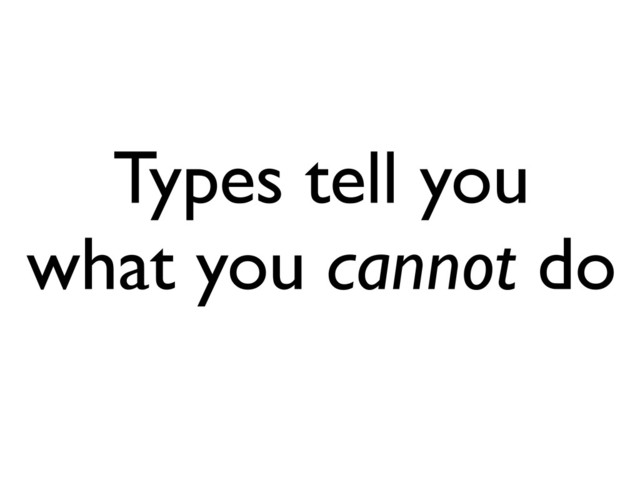 Types tell you
what you cannot do
