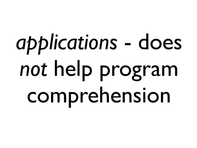 applications - does
not help program
comprehension
