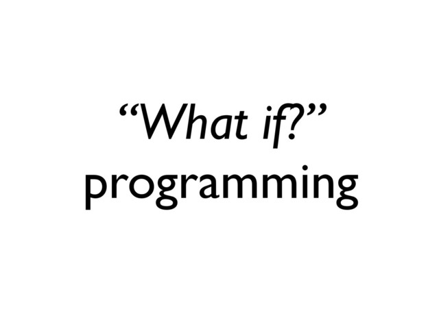 “What if?”
programming
