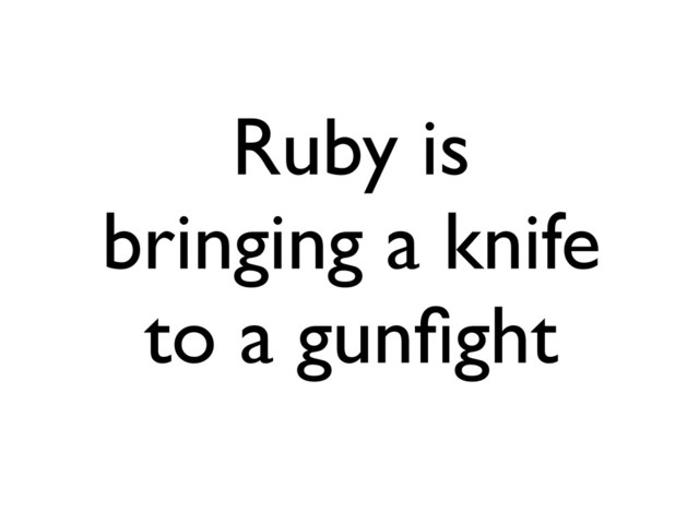 Ruby is
bringing a knife
to a gunﬁght
