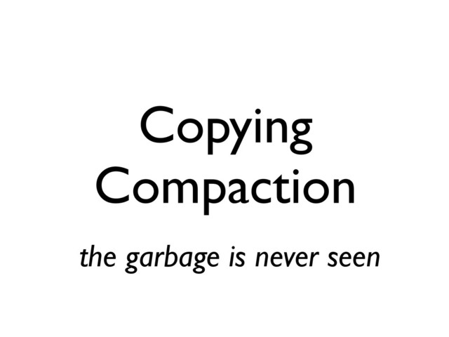 Copying
Compaction
the garbage is never seen
